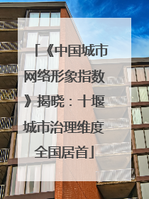 《中国城市网络形象指数》揭晓：十堰城市治理维度全国居首