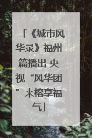 《城市风华录》福州篇播出 央视“风华团”来榕享福气