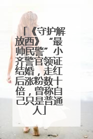 《守护解放西》“最帅民警”小齐警官领证结婚，走红后涨粉数十倍，曾称自己只是普通人