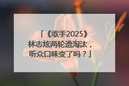 《歌手2025》林志炫两轮遭淘汰，听众口味变了吗？