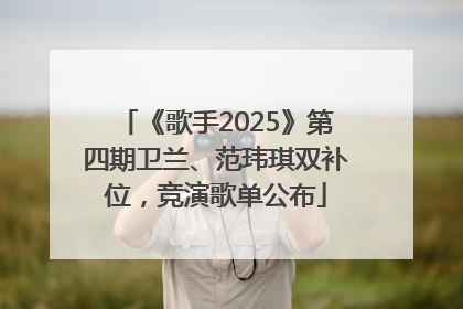 《歌手2025》第四期卫兰、范玮琪双补位，竞演歌单公布