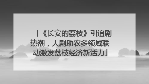 《长安的荔枝》引追剧热潮，大剧助农多领域联动激发荔枝经济新活力
