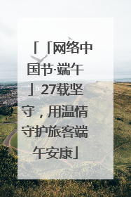 「网络中国节·端午」27载坚守，用温情守护旅客端午安康