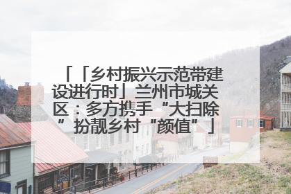 「乡村振兴示范带建设进行时」兰州市城关区：多方携手“大扫除”扮靓乡村“颜值”