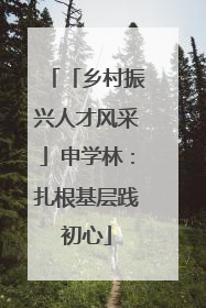 「乡村振兴人才风采」申学林：扎根基层践初心