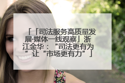 「司法服务高质量发展·媒体一线观察」浙江金华：“司法更有为”让“市场更有力”