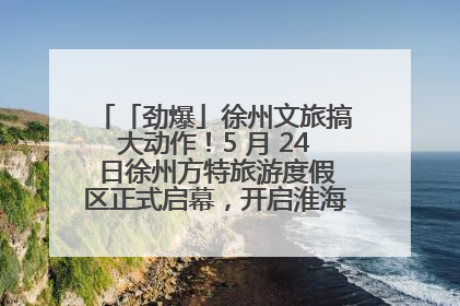 「劲爆」徐州文旅搞大动作！5 月 24 日徐州方特旅游度假区正式启幕，开启淮海旅游新篇章