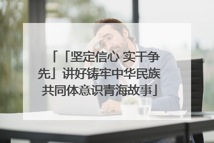 「坚定信心 实干争先」讲好铸牢中华民族共同体意识青海故事