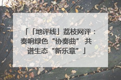 「地评线」荔枝网评：奏响绿色“协奏曲” 共谱生态“新乐章”
