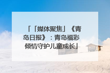 「媒体聚焦」《青岛日报》：青岛福彩倾情守护儿童成长