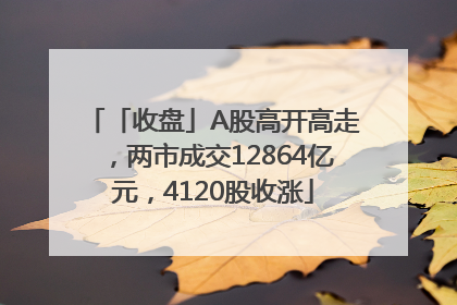 「收盘」A股高开高走，两市成交12864亿元，4120股收涨