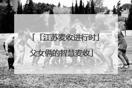 「江苏麦收进行时」父女俩的智慧麦收