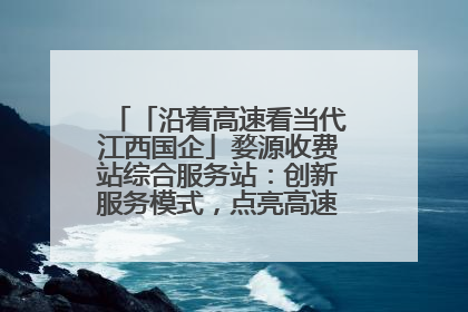 「沿着高速看当代江西国企」婺源收费站综合服务站：创新服务模式，点亮高速出行新体验