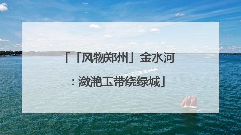「风物郑州」金水河：潋滟玉带绕绿城