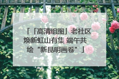 「高清组图」老社区焕新虹山有集 端午共绘“新昆明画卷”