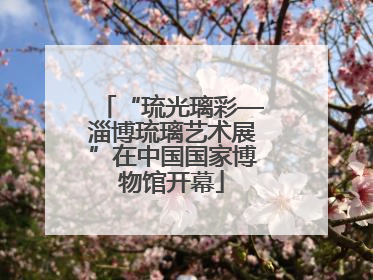 “琉光璃彩—淄博琉璃艺术展”在中国国家博物馆开幕