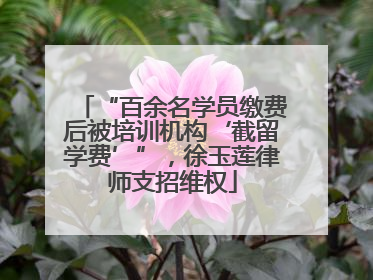 “百余名学员缴费后被培训机构‘截留学费’”，徐玉莲律师支招维权