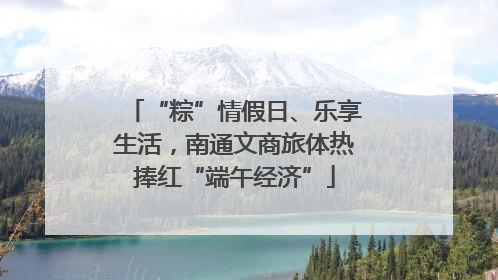 “粽”情假日、乐享生活，南通文商旅体热捧红“端午经济”
