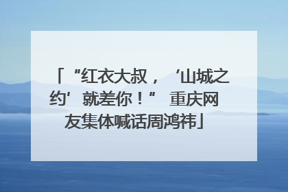 “红衣大叔，‘山城之约’就差你！” 重庆网友集体喊话周鸿祎