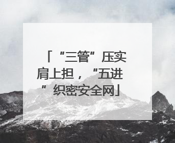 “三管”压实肩上担，“五进”织密安全网