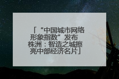 “中国城市网络形象指数”发布 株洲：智造之城擦亮中部经济名片