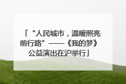 “人民城市，温暖照亮前行路”——《我的梦》公益演出在沪举行
