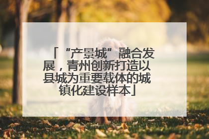 “产景城”融合发展，青州创新打造以县城为重要载体的城镇化建设样本