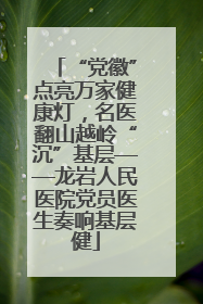 “党徽”点亮万家健康灯，名医翻山越岭“沉”基层——龙岩人民医院党员医生奏响基层健
