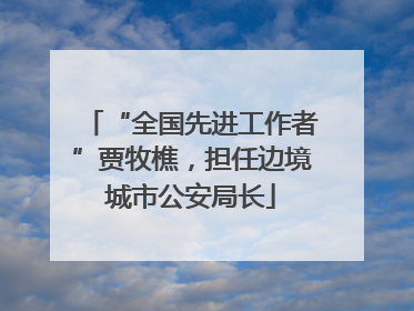 “全国先进工作者”贾牧樵，担任边境城市公安局长