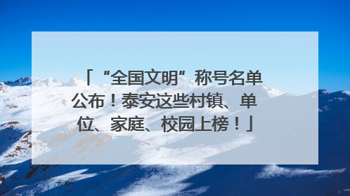 “全国文明”称号名单公布！泰安这些村镇、单位、家庭、校园上榜！