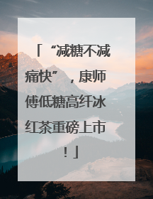 “减糖不减痛快”，康师傅低糖高纤冰红茶重磅上市！