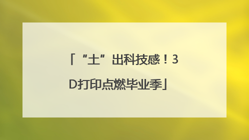 “土”出科技感！3D打印点燃毕业季