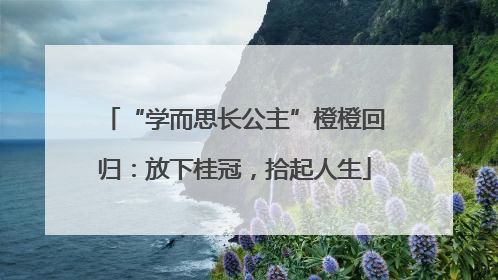 “学而思长公主”橙橙回归：放下桂冠，拾起人生
