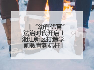 “幼有优育”法治时代开启！湘江新区打造学前教育新标杆