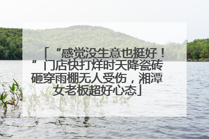 “感觉没生意也挺好！”门店快打烊时天降瓷砖砸穿雨棚无人受伤，湘潭女老板超好心态