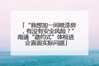 “我想加一间喷漆房，有没有安全风险？”南通“邀约式”体检进企直面实际问题