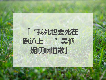 “我死也要死在跑道上……”吴艳妮哽咽道歉