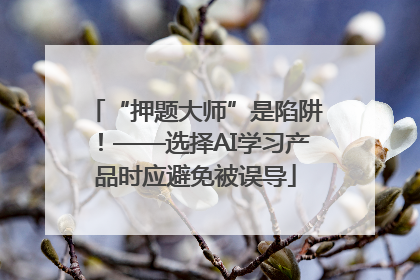 “押题大师”是陷阱！——选择AI学习产品时应避免被误导