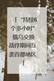 “持续6个多小时” 俄乌交换战俘期间互袭首都地区