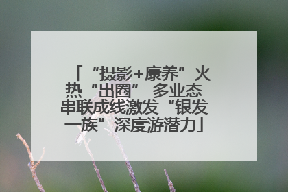 “摄影+康养”火热“出圈” 多业态串联成线激发“银发一族”深度游潜力