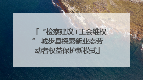 “检察建议+工会维权” 城步县探索新业态劳动者权益保护新模式