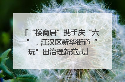 “楼商居”携手庆“六一”，江汉区新华街道“玩”出治理新范式
