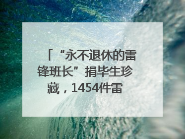 “永不退休的雷锋班长”捐毕生珍藏，1454件雷锋史料落户枣庄