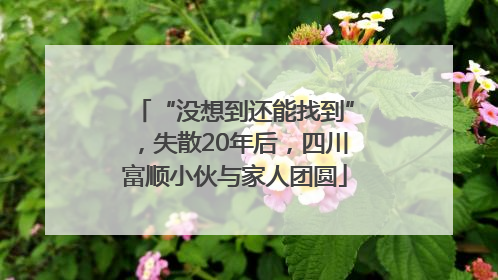 “没想到还能找到”，失散20年后，四川富顺小伙与家人团圆