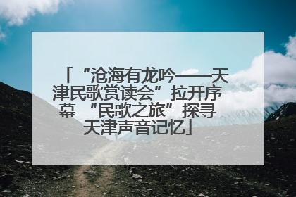 “沧海有龙吟——天津民歌赏读会”拉开序幕 “民歌之旅”探寻天津声音记忆