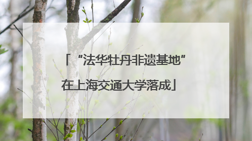 “法华牡丹非遗基地”在上海交通大学落成