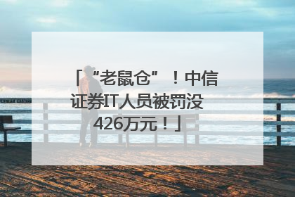 “老鼠仓”！中信证券IT人员被罚没426万元！