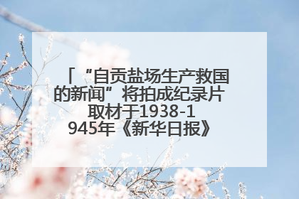 “自贡盐场生产救国的新闻”将拍成纪录片 取材于1938-1945年《新华日报》的连续报道