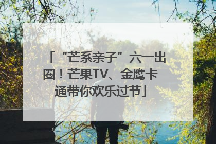 “芒系亲子”六一出圈！芒果TV、金鹰卡通带你欢乐过节