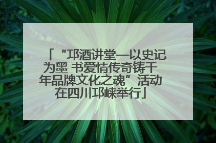 “邛酒讲堂—以史记为墨 书爱情传奇铸千年品牌文化之魂”活动在四川邛崃举行